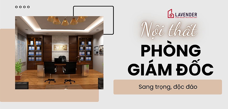 Thiết kế nội thất phòng giám đốc sang trọng, độc đáo