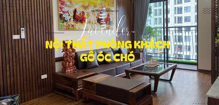 NỘI THẤT PHÒNG KHÁCH SỬ DỤNG GỖ ÓC CHÓ - SANG TRỌNG, TINH TẾ VÀ BỀN BỈ